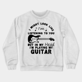 I Might Look Like Listening To You But In My Head I’m Playing My Guitar Crewneck Sweatshirt